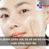 Sản phẩm chăm sóc da và vai trò trong cuộc sống hiện đại